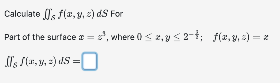 Calculate \( \iint_{\mathcal{S}} f(x, y, z) d S \) For Part of the surface \( x=z^{3} \), where \( 0 \leq x, y \leq 2^{-\frac