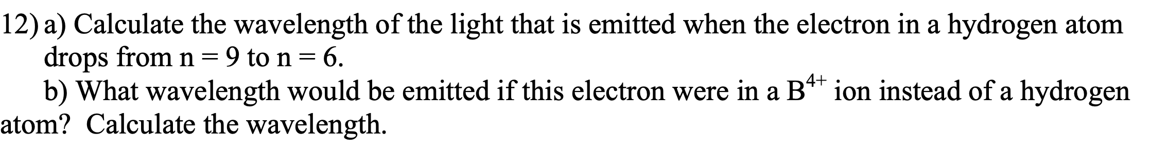 12) a) Calculate the wavelength of the light that is emitted when the electron in a hydrogen atom drops from \( \mathrm{n}=9 