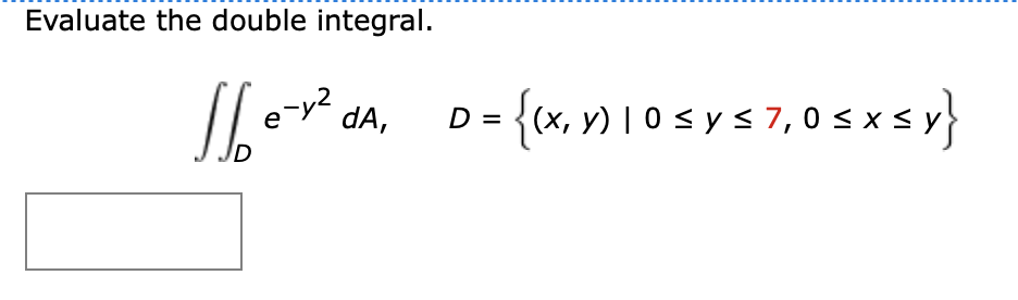 Evaluate the double integral. \[ \iint_{D} e^{-y^{2}} d A, \quad D=\{(x, y) \mid 0 \leq y \leq 7,0 \leq x \leq y\} \]