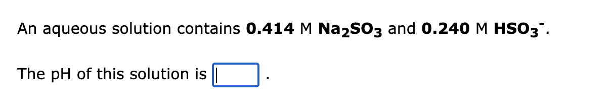 An aqueous solution contains 0.414 M Na2SO3 and 0.240 M HSO3™.
The pH of this solution is |