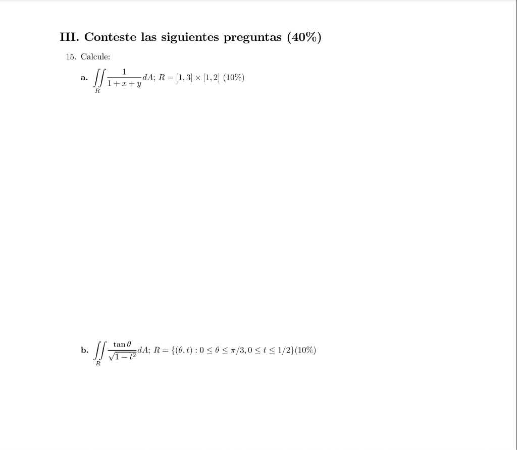 III. Conteste las siguientes preguntas (40\%) 15. Calcule: a. \( \iint_{R} \frac{1}{1+x+y} d A ; R=[1,3] \times[1,2](10 \%) \