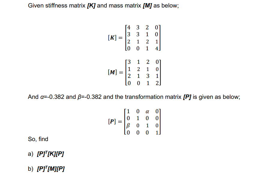 Given stiffness matrix \( [\mathbf{K}] \) and mass matrix \( [\mathbf{M}] \) as below;
\[
\begin{array}{l}
{[\boldsymbol{K}]=