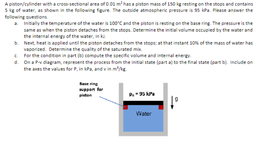 A piston/cylinder with a cross-sectional area of \( 0.01 \mathrm{~m}^{2} \) has a piston mass of \( 150 \mathrm{~kg} \) resti