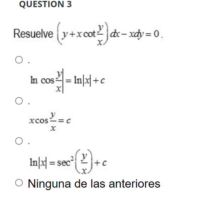 suelve \( \left(y+x \cot \frac{y}{x}\right) d x-x d y=0 \) \( \ln \cos \frac{y}{x}|=\ln | x \mid+c \) \( x \cos \frac{y}{x}=c