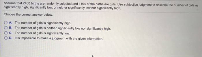 Assume that 2400 births are randomly selected and 1194 of the births are girls. use subjective judgment to describe the numbe