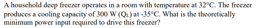 A household deep freezer operates in a room with temperature at 32°C. The freezer
produces a cooling capacity of 300 W (Q?) a