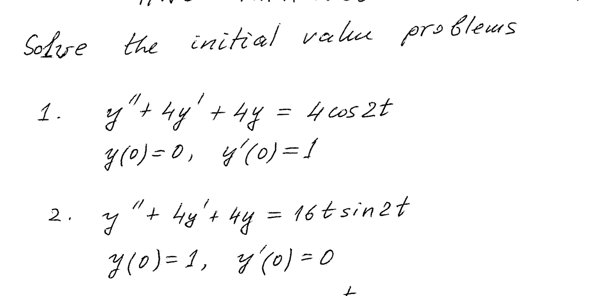 Solve the initial value problems 1. \( y^{\prime \prime}+4 y^{\prime}+4 y=4 \cos 2 t \) \[ y(0)=0, \quad y^{\prime}(0)=1 \] 2