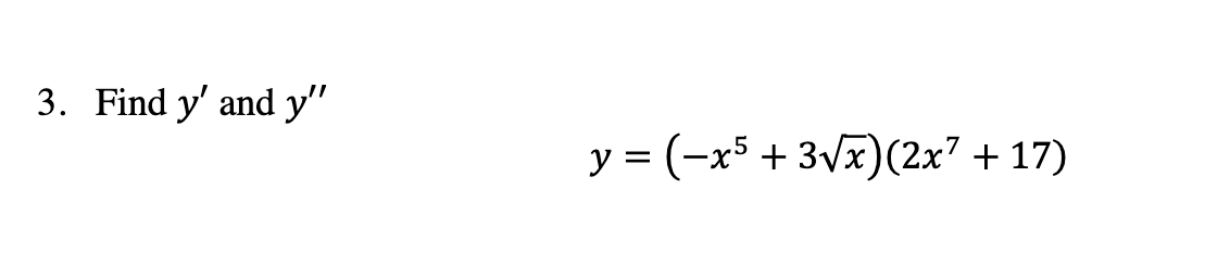 3. Find \( y^{\prime} \) and \( y^{\prime \prime} \) \[ y=\left(-x^{5}+3 \sqrt{x}\right)\left(2 x^{7}+17\right) \]