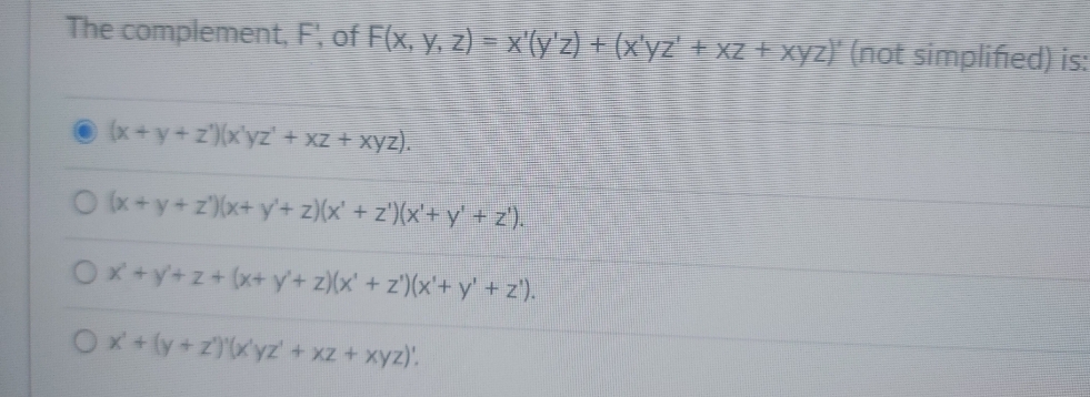 The complement, F, of F(x, y, z) = x(yz) + (xyz + xz + xyz) (not simplified) is: (x+y+z){xyz + xz + xyz). O(x+y+z)(x