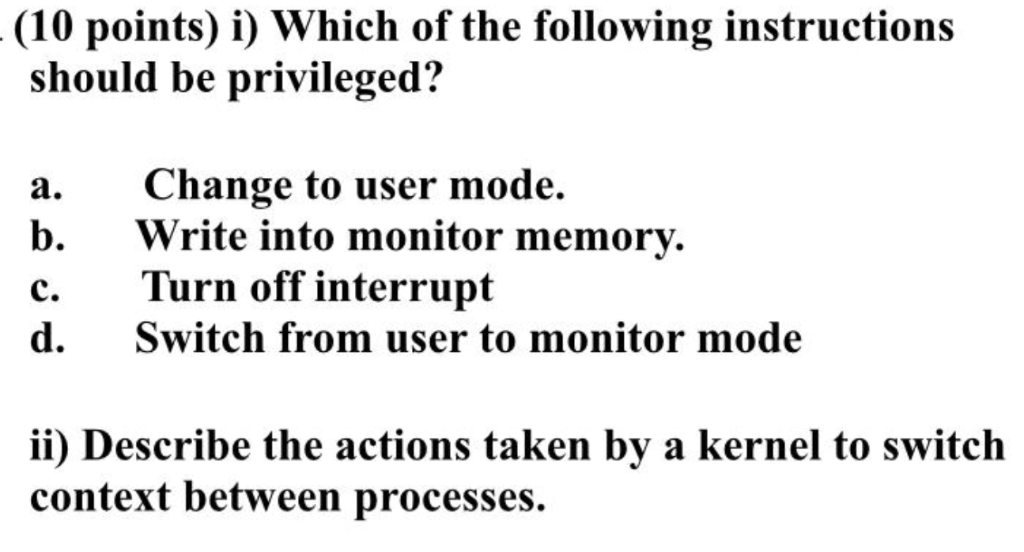 - (10 points) i) Which of the following instructions should be privileged? a. Change to user mode. Write into monitor memory.