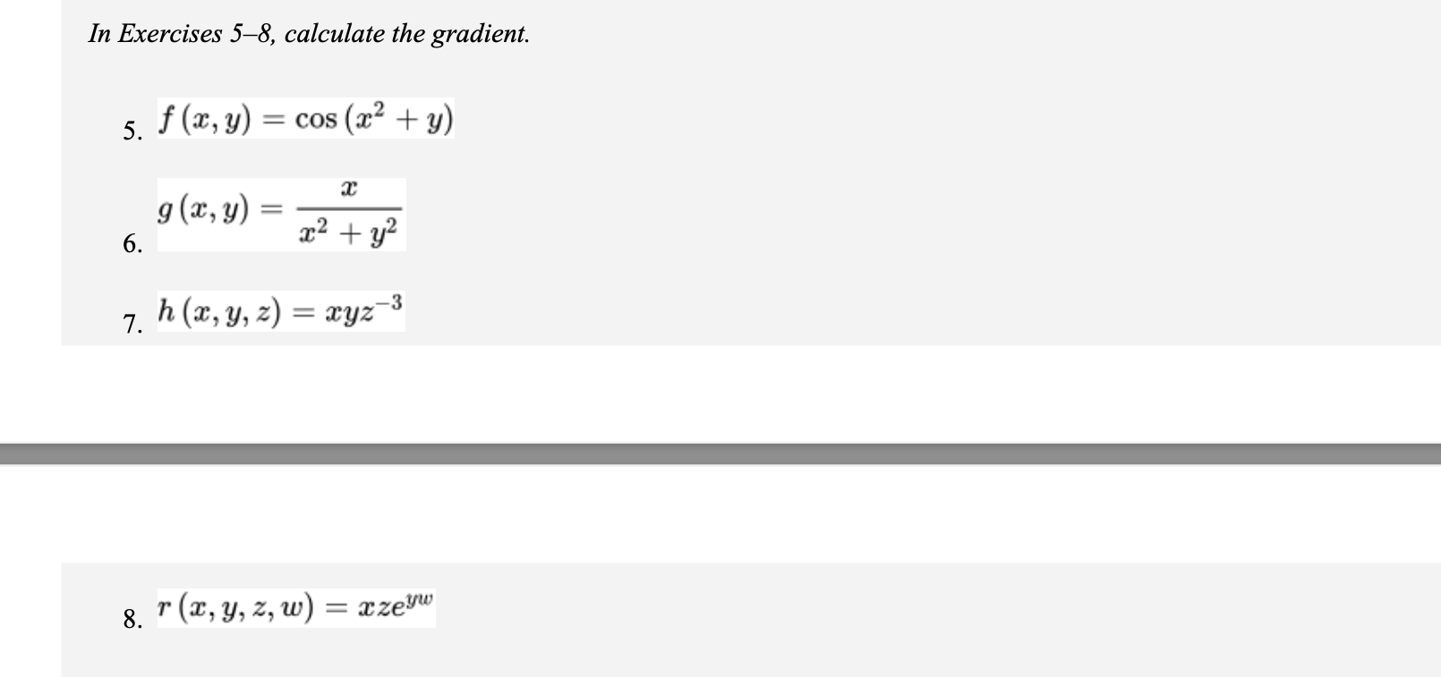 In Exercises 5-8, calculate the gradient. 5. \( f(x, y)=\cos \left(x^{2}+y\right) \) \( g(x, y)=\frac{x}{x^{2}+y^{2}} \) 7. \