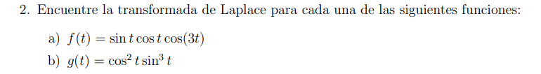 2. Encuentre la transformada de Laplace para cada una de las siguientes funciones: a) \( f(t)=\sin t \cos t \cos (3 t) \) b)