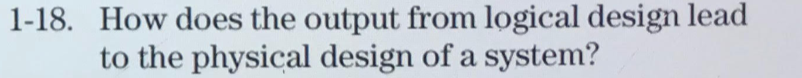 1-18. How does the output from logical design lead to the physical design of a system?