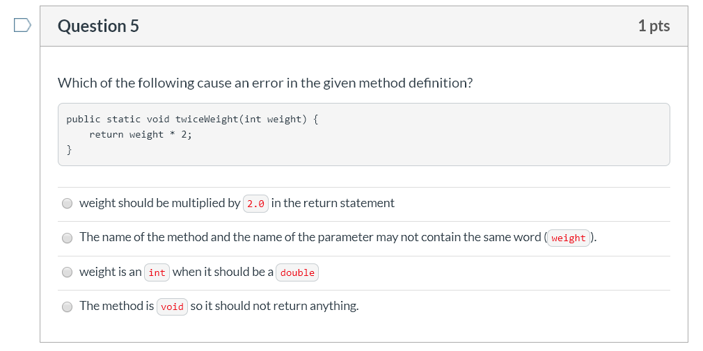 Question 5 1 pts U Which of the following cause an error in the given method definition? public static void twiceWeight(int w