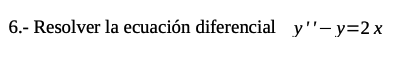 6.- Resolver la ecuación diferencial \( y^{\prime \prime}-y=2 x \)