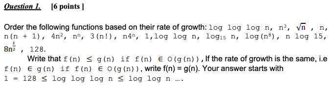 Question 1. [6 points ] Order the following functions based on their rate of growth: log log log n, n?, n, n, n(n + 1), 4n2,