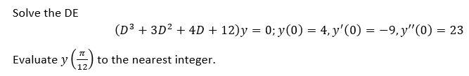 Solve the DE \[ \left(D^{3}+3 D^{2}+4 D+12\right) y=0 ; y(0)=4, y^{\prime}(0)=-9, y^{\prime \prime}(0)=23 \] Evaluate \( y\le