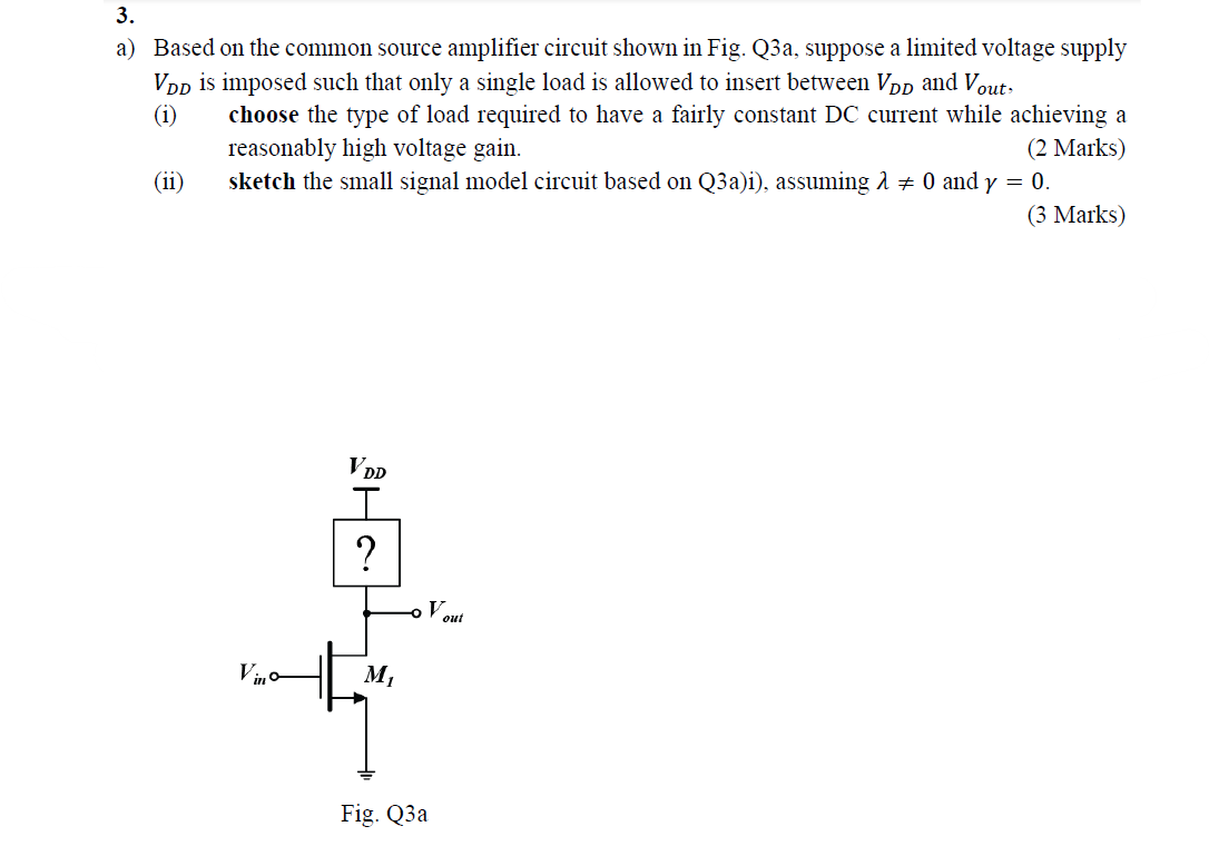 3.
a) Based on the common source amplifier circuit shown in Fig. Q3a, suppose a limited voltage supply \( V_{D D} \) is impos