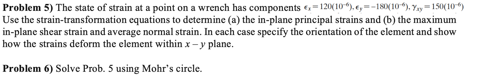 Problem 5) The state of strain at a point on a wrench has components Ex= 120(10), Ey=-180(10â€œ), Yxy = 150(10) Use the strain-