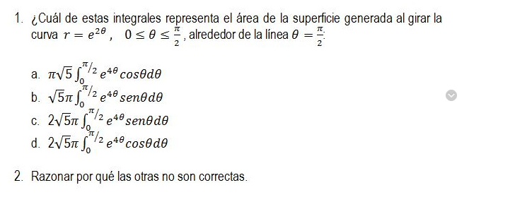 1. ¿Cuál de estas integrales representa el área de la superficie generada al girar la curva \( r=e^{2 \theta}, \quad 0 \leq \