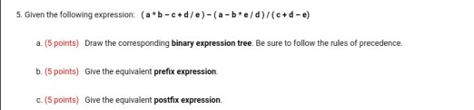 5. Given the following expression: (a b-c+d/e)-(a-b*e/d)/(c+d-e) a. (5 points) Draw the corresponding binary expression tree.