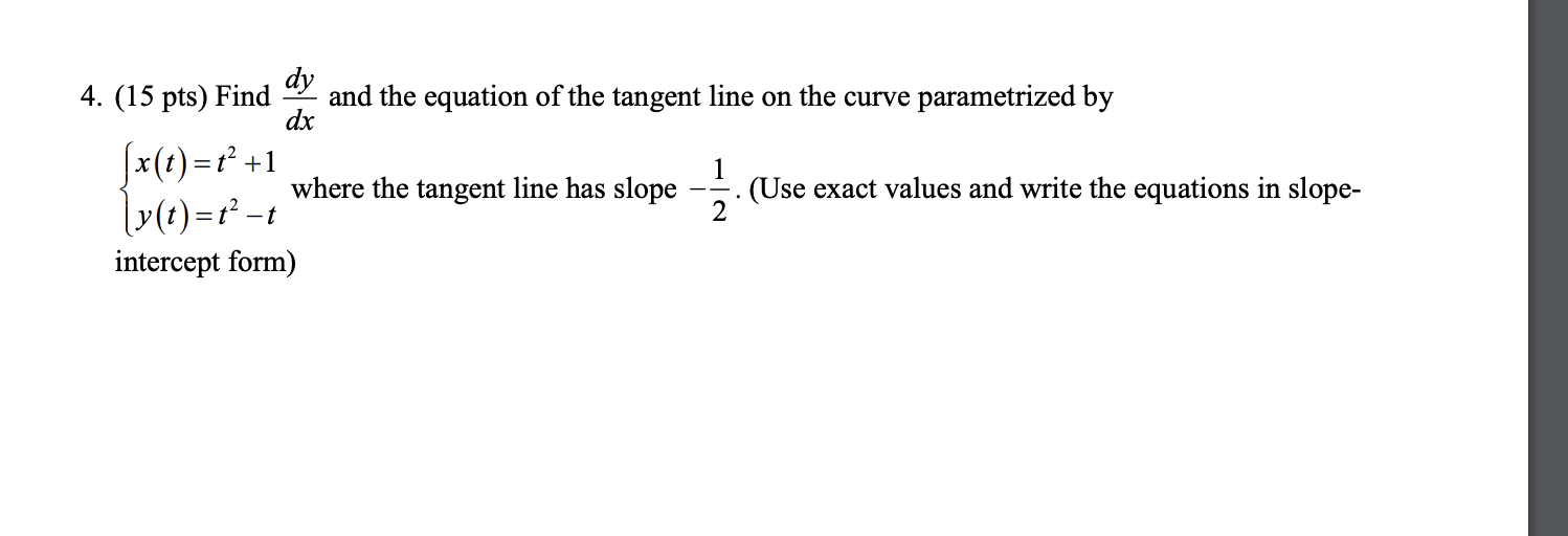 4. (15 pts) Find \( \frac{d y}{d x} \) and the equation of the tangent line on the curve parametrized by \( \left\{\begin{arr