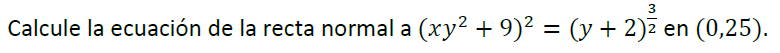 Calcule la ecuación de la recta normal a \( \left(x y^{2}+9\right)^{2}=(y+2)^{\frac{3}{2}} \) en \( (0,25) \).