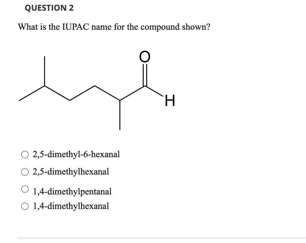 QUESTION 2
What is the IUPAC name for the compound shown?
O
2,5-dimethyl-6-hexanal
2,5-dimethylhexanal
O 1,4-dimethylpentanal