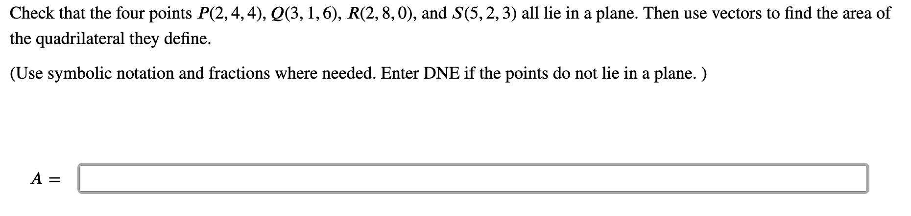 Check that the four points \( P(2,4,4), Q(3,1,6), R(2,8,0) \), and \( S(5,2,3) \) all lie in a plane. Then use vectors to fin