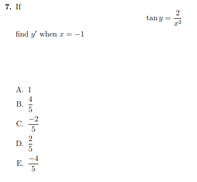 7. If \[ \tan y=\frac{2}{x^{2}} \] find \( y^{\prime} \) when \( x=-1 \) A. 1 B. \( \frac{4}{5} \) C. \( \frac{-2}{5} \) D. \