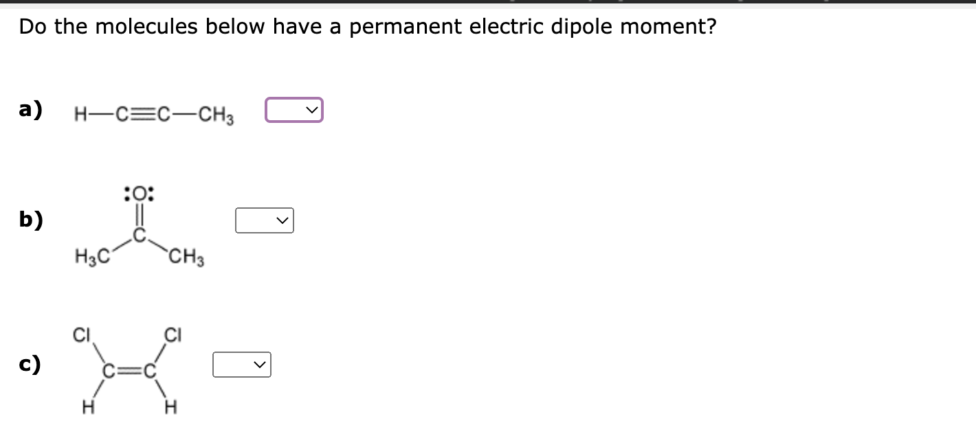 Do the molecules below have a permanent electric dipole moment?
a) \( \mathrm{H}-\mathrm{C} \equiv \mathrm{C}-\mathrm{CH}_{3}