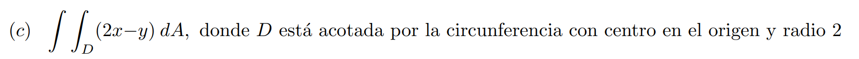 (c) \( \iint_{D}(2 x-y) d A \), donde \( D \) está acotada por la circunferencia con centro en el origen y radio 2