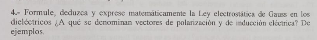 4.- Formule, deduzca y exprese matemáticamente la Ley electrostática de Gauss en los dieléctricos ¿A qué se denominan vectore