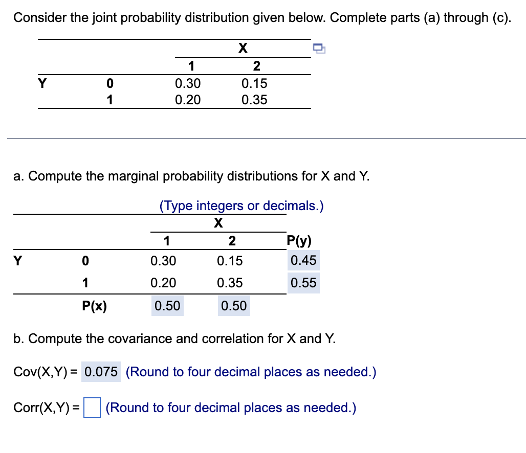 Consider the joint probability distribution given below. Complete parts (a) through (c).
X
D
1
2
Y
0
0.30
0.15
1
0.20
0.35
a.