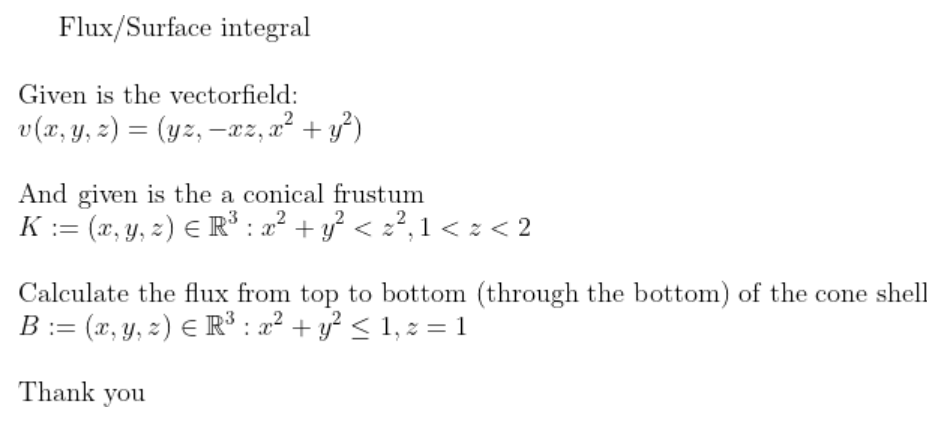 Flux/Surface integral
Given is the vectorfield:
v(x, y, z) = (yz, —xz, x² + y²)
And given is the a conical frustum
K := (x, y