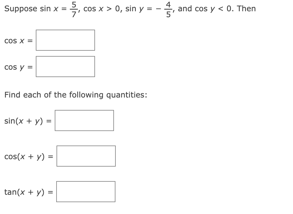 Suppose \( \sin x=\frac{5}{7}, \cos x>0, \sin y=-\frac{4}{5} \), and \( \cos y<0 \). Then \[ \cos x= \] \[ \cos y= \] Find ea