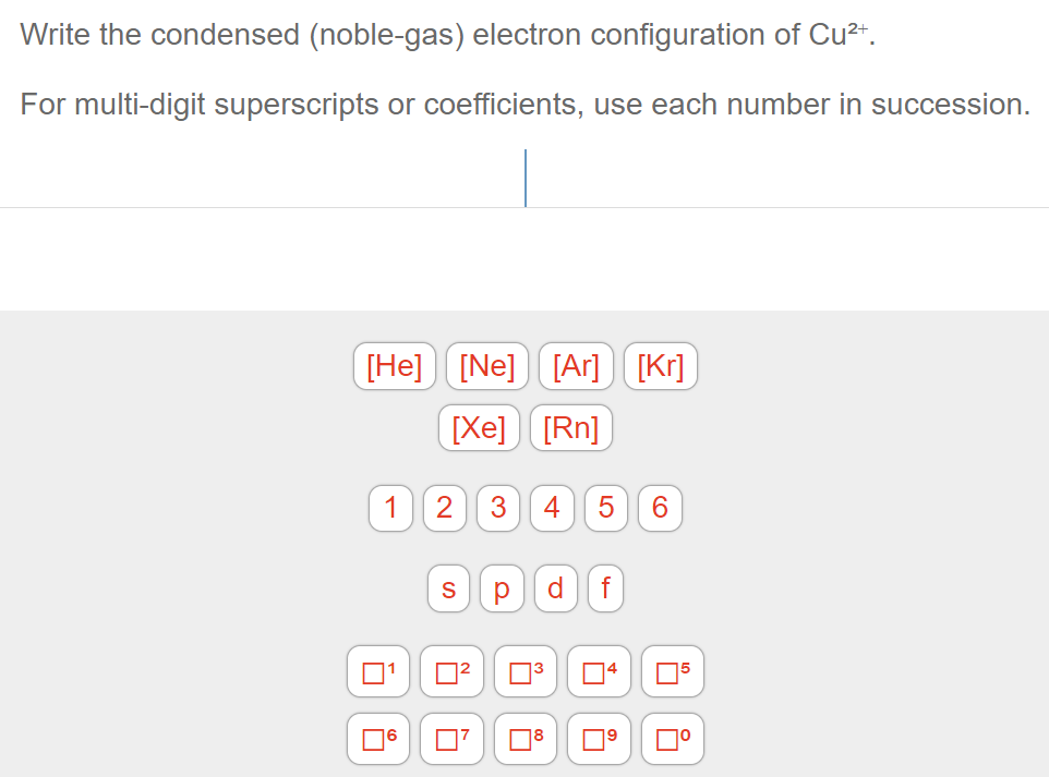 Write the condensed (noble-gas) electron configuration of \( \mathrm{Cu}^{2+} \).
For multi-digit superscripts or coefficient