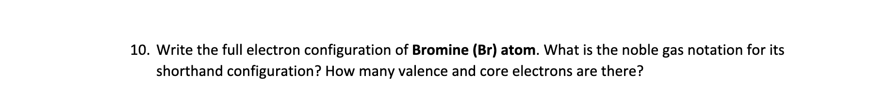 10. Write the full electron configuration of Bromine \( (\mathrm{Br}) \) atom. What is the noble gas notation for its shortha