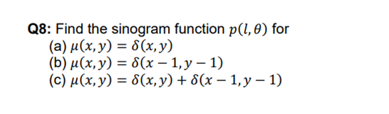 Q8: Find the sinogram function \( p(l, \theta) \) for (a) \( \mu(x, y)=\delta(x, y) \) (b) \( \mu(x, y)=\delta(x-1, y-1) \) (