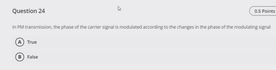 Question 24
0.5 Points
In PM transmission, the phase of the carrier signal is modulated according to the changes in the phase