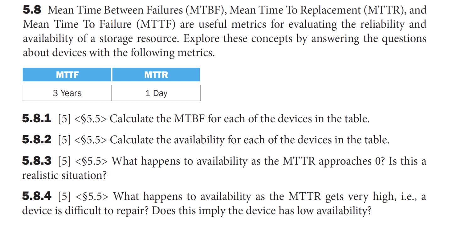 5.8 Mean Time Between Failures (MTBF), Mean Time To Replacement (MTTR), and Mean Time To Failure (MTTF) are useful metrics fo