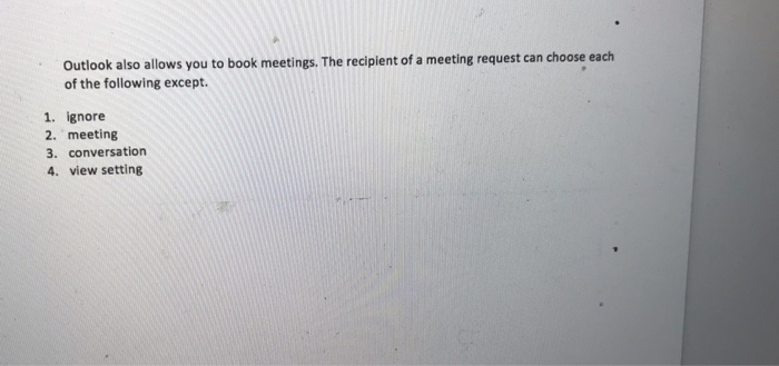 Outlook also allows you to book meetings. The recipient of a meeting request can choose each of the following except. 1. igno