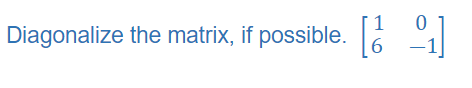 Diagonalize the matrix, if possible. \( \left[\begin{array}{cc}1 & 0 \\ 6 & -1\end{array}\right] \)