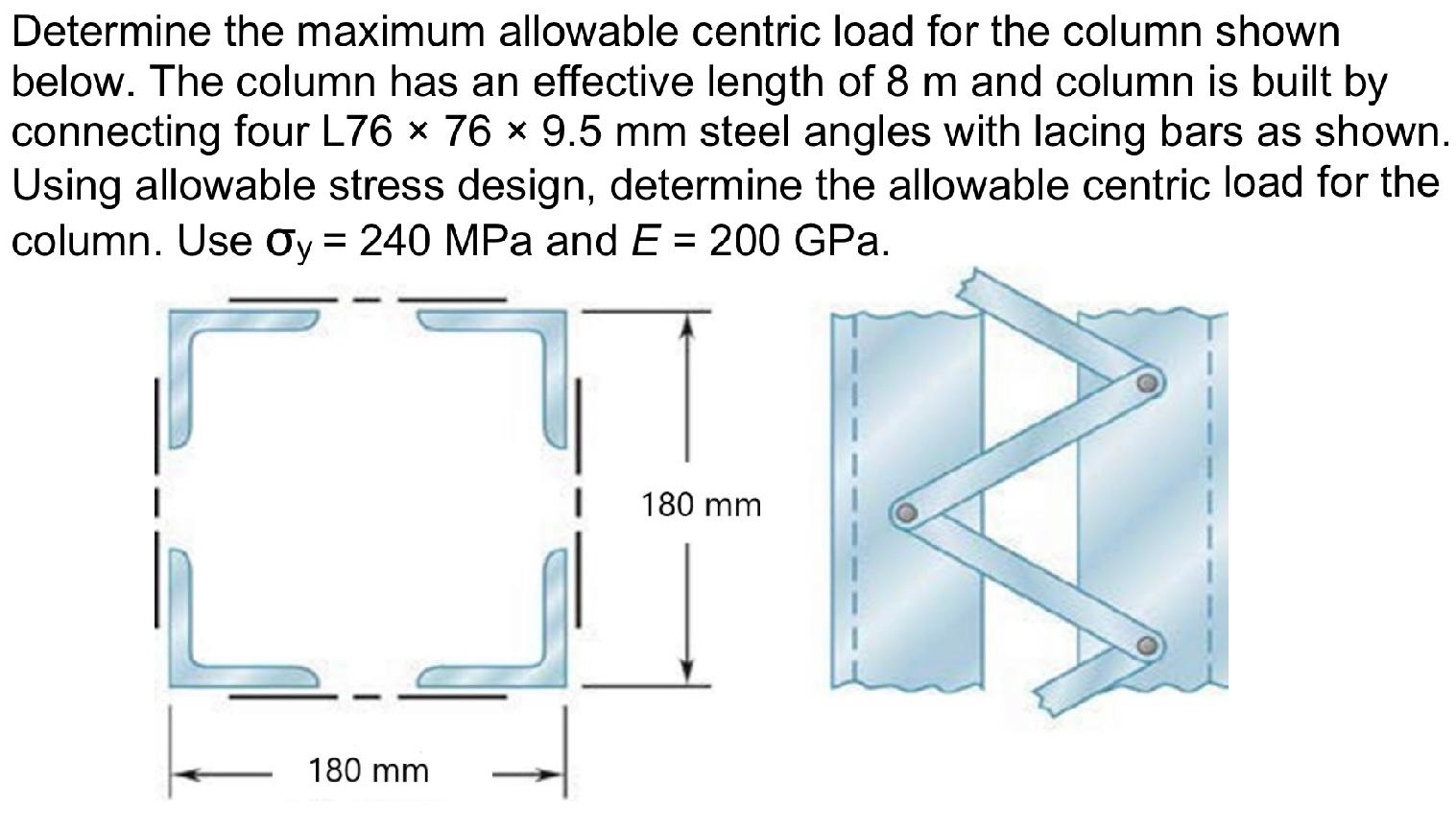 Determine the maximum allowable centric load for the column shown
below. The column has an effective length of 8 m and column