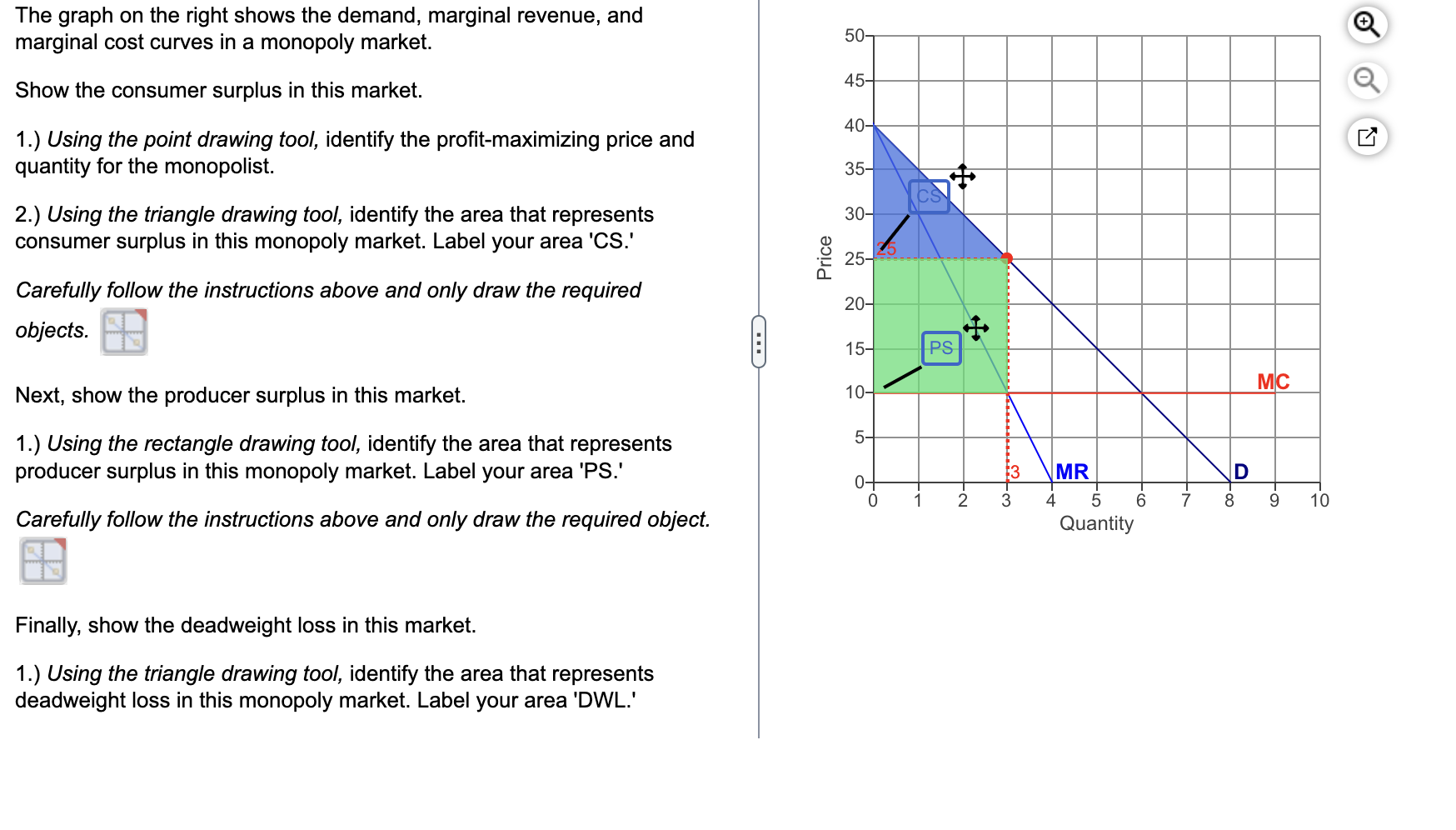 The graph on the right shows the demand, marginal revenue, and marginal cost curves in a monopoly market.
Show the consumer s