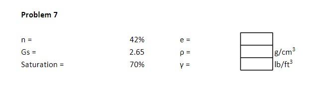 Problem 7 \( \begin{array}{lll}n= & 42 \% & e= \\ \text { Gs }= & 2.65 & \rho= \\ \text { Saturation }= & 70 \% & \gamma=\end