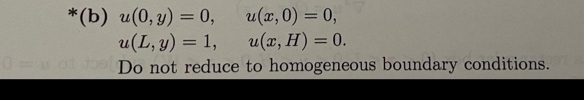 \( *(\mathbf{b}) u(0, y)=0, \quad u(x, 0)=0 \) \[ u(L, y)=1, \quad u(x, H)=0 . \] Do not reduce to homogeneous boundary condi