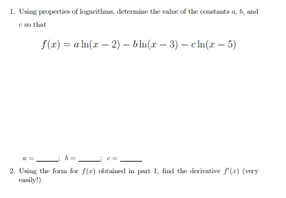 1. Using properties of logarithms, determine the value of the constants \( a, b \), and \( c \) so that \[ f(x)=a \ln (x-2)-b