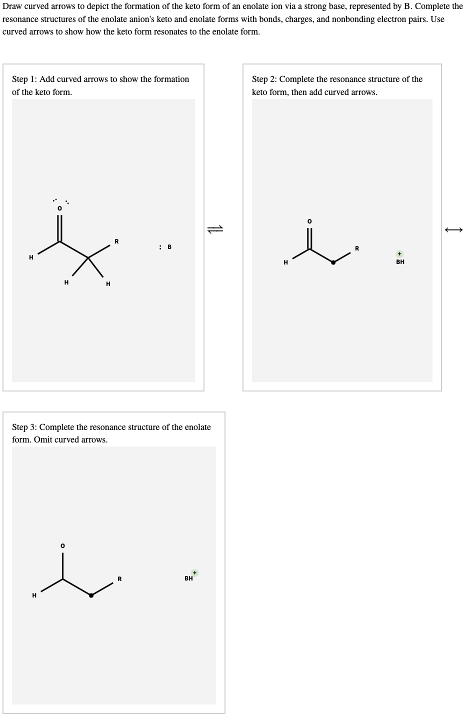 Draw curved arrows to depict the formation of the keto form of an enolate ion via a strong base, represented by B. Complete t