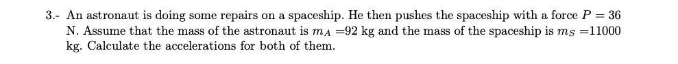 3.- An astronaut is doing some repairs on a spaceship. He then pushes the spaceship with a force P = 36
N. Assume that the ma